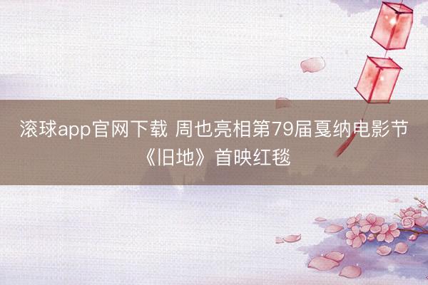 滚球app官网下载 周也亮相第79届戛纳电影节《旧地》首映红毯