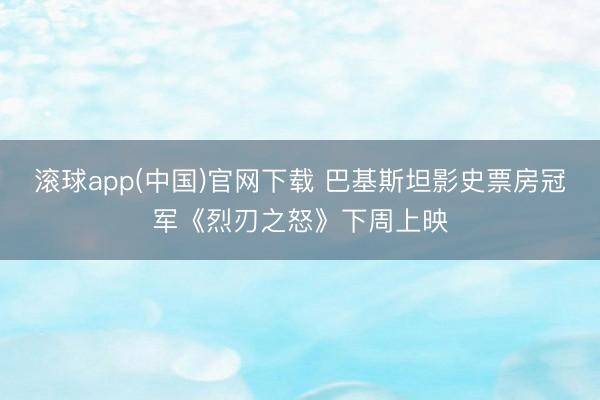 滚球app(中国)官网下载 巴基斯坦影史票房冠军《烈刃之怒》下周上映