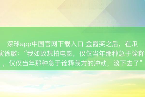 滚球app中国官网下载入口 金爵奖之后，在瓜子厂重拾生活！后生导演徐敏：“我如故想拍电影，仅仅当年那种急于诠释我方的冲动，淡下去了”