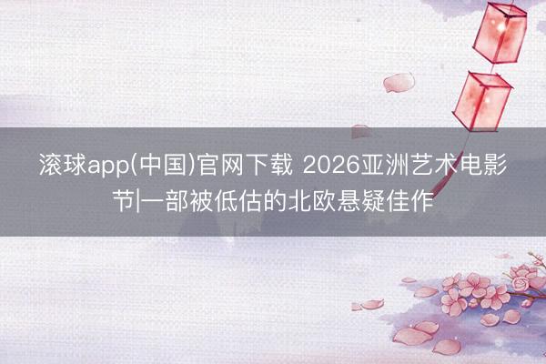 滚球app(中国)官网下载 2026亚洲艺术电影节|一部被低估的北欧悬疑佳作