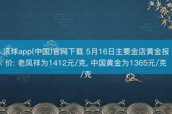 滚球app(中国)官网下载 5月16日主要金店黄金报价: 老凤祥为1412元/克， 中国黄金为1365元/克