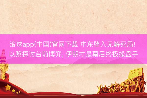 滚球app(中国)官网下载 中东堕入无解死局! 以黎探讨台前博弈， 伊朗才是幕后终极操盘手