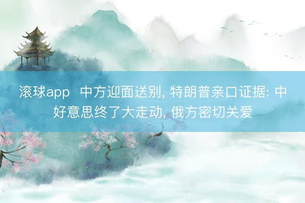 滚球app  中方迎面送别， 特朗普亲口证据: 中好意思终了大走动， 俄方密切关爱
