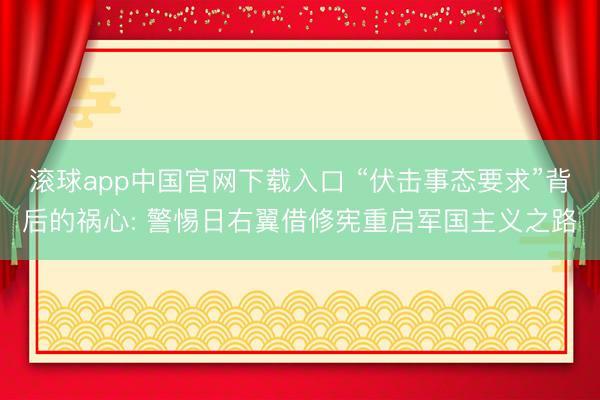 滚球app中国官网下载入口 “伏击事态要求”背后的祸心: 警惕日右翼借修宪重启军国主义之路