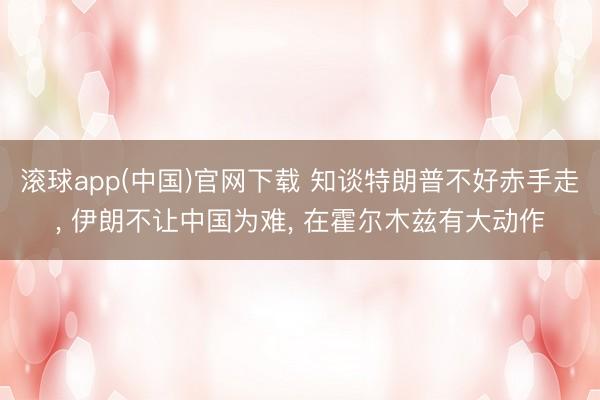 滚球app(中国)官网下载 知谈特朗普不好赤手走， 伊朗不让中国为难， 在霍尔木兹有大动作