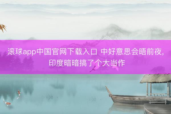 滚球app中国官网下载入口 中好意思会晤前夜， 印度暗暗搞了个大当作