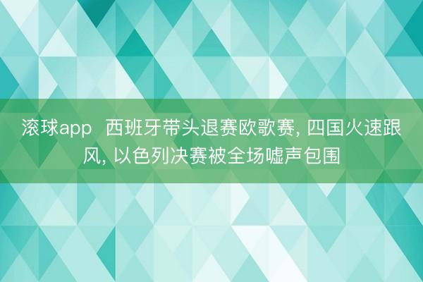 滚球app 西班牙带头退赛欧歌赛, 四国火速跟风, 以色列决赛被全场嘘声包围
