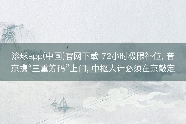 滚球app(中国)官网下载 72小时极限补位, 普京携“三重筹码”上门, 中枢大计必须在京敲定