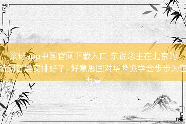 滚球app中国官网下载入口 东说念主在北京的特朗普晨安排好了， 好意思国对华鹰派学会步步为营