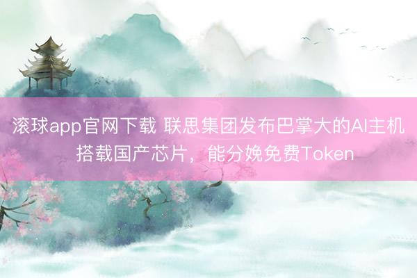 滚球app官网下载 联思集团发布巴掌大的AI主机  搭载国产芯片，能分娩免费Token
