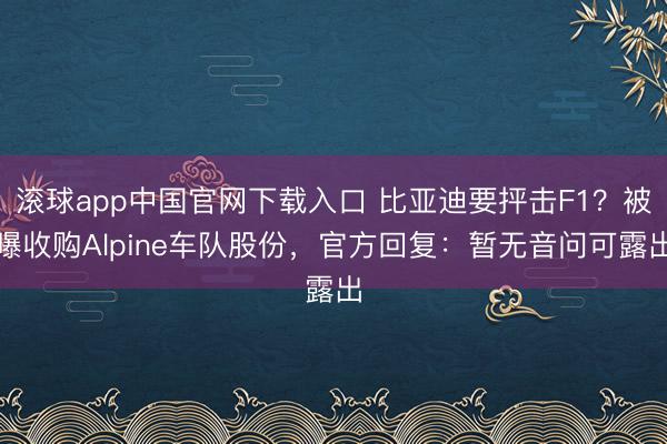 滚球app中国官网下载入口 比亚迪要抨击F1？被曝收购Alpine车队股份，官方回复：暂无音问可露出