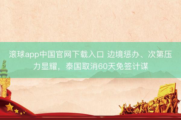 滚球app中国官网下载入口 边境惩办、次第压力显耀，泰国取消60天免签计谋