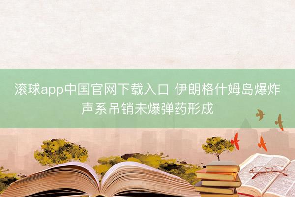 滚球app中国官网下载入口 伊朗格什姆岛爆炸声系吊销未爆弹药形成
