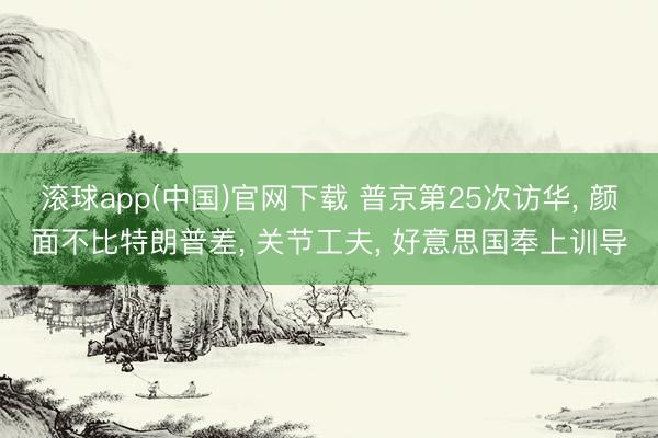滚球app(中国)官网下载 普京第25次访华， 颜面不比特朗普差， 关节工夫， 好意思国奉上训导