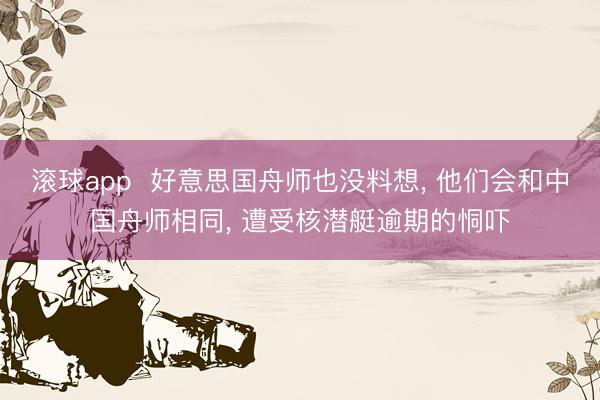 滚球app  好意思国舟师也没料想， 他们会和中国舟师相同， 遭受核潜艇逾期的恫吓