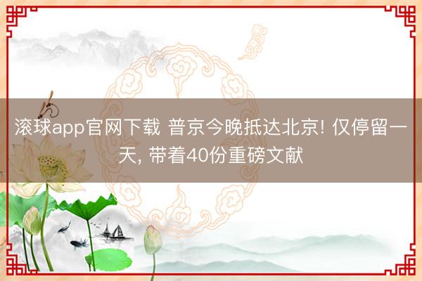 滚球app官网下载 普京今晚抵达北京! 仅停留一天， 带着40份重磅文献