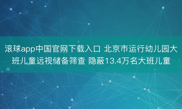 滚球app中国官网下载入口 北京市运行幼儿园大班儿童远视储备筛查 隐蔽13.4万名大班儿童