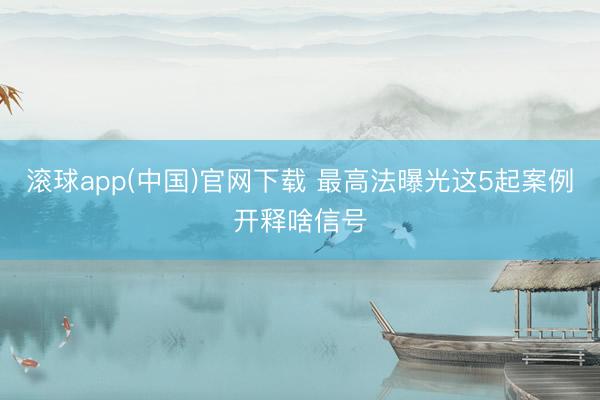 滚球app(中国)官网下载 最高法曝光这5起案例开释啥信号