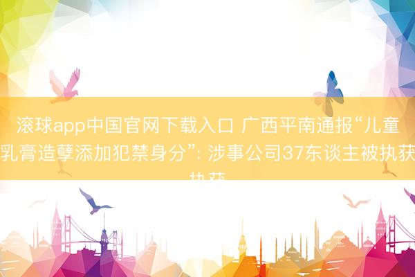 滚球app中国官网下载入口 广西平南通报“儿童乳膏造孽添加犯禁身分”: 涉事公司37东谈主被执获