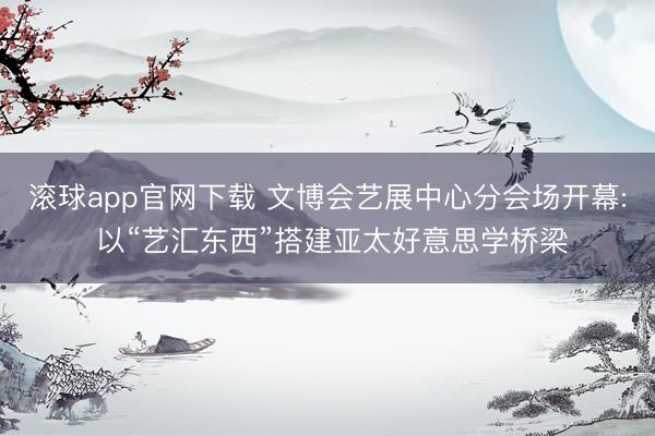 滚球app官网下载 文博会艺展中心分会场开幕: 以“艺汇东西”搭建亚太好意思学桥梁