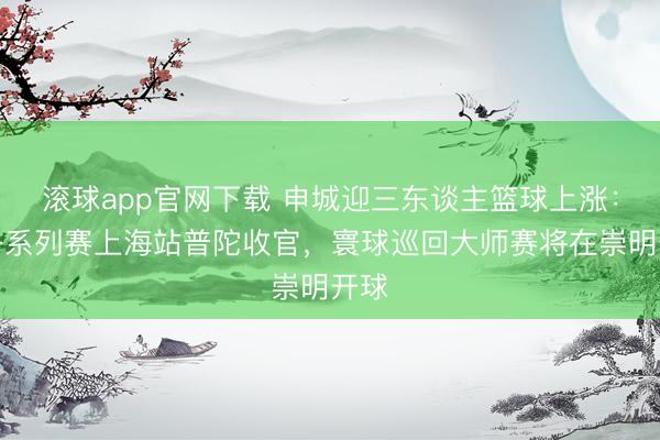 滚球app官网下载 申城迎三东谈主篮球上涨：女子系列赛上海站普陀收官，寰球巡回大师赛将在崇明开球