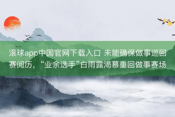 滚球app中国官网下载入口 未能确保做事巡回赛阅历，“业余选手”白雨露渴慕重回做事赛场