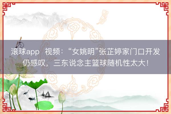 滚球app  视频：“女姚明”张芷婷家门口开发仍感叹，三东说念主篮球随机性太大！