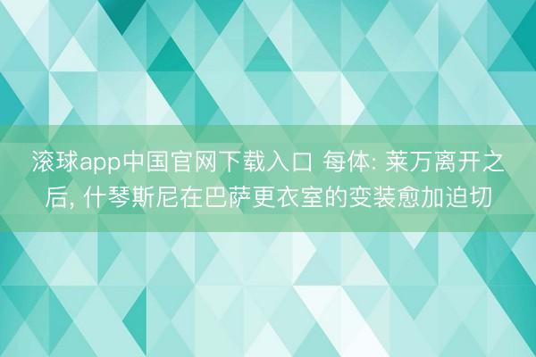 滚球app中国官网下载入口 每体: 莱万离开之后， 什琴斯尼在巴萨更衣室的变装愈加迫切