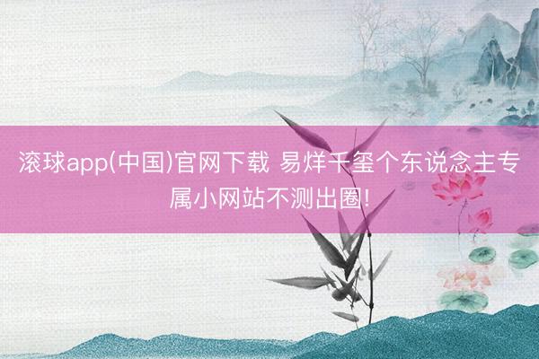 滚球app(中国)官网下载 易烊千玺个东说念主专属小网站不测出圈!