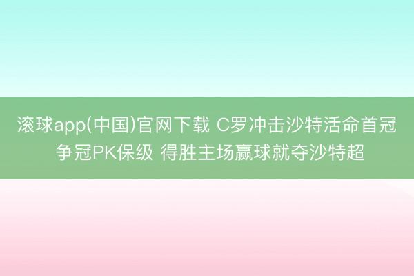 滚球app(中国)官网下载 C罗冲击沙特活命首冠 争冠PK保级 得胜主场赢球就夺沙特超
