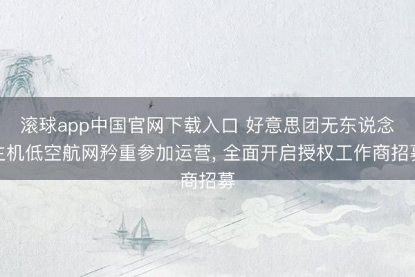 滚球app中国官网下载入口 好意思团无东说念主机低空航网矜重参加运营， 全面开启授权工作商招募
