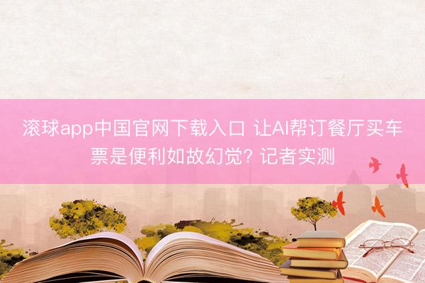 滚球app中国官网下载入口 让AI帮订餐厅买车票是便利如故幻觉? 记者实测