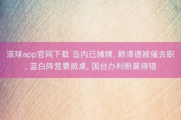 滚球app官网下载 岛内已摊牌， 赖清德被催去职， 蓝白阵营要掀桌， 国台办判断莫得错