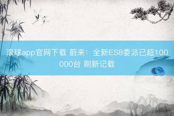 滚球app官网下载 蔚来：全新ES8委派已超100000台 刷新记载