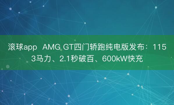 滚球app  AMG GT四门轿跑纯电版发布：1153马力、2.1秒破百、600kW快充