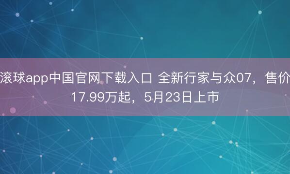 滚球app中国官网下载入口 全新行家与众07,售价17.99万起,5月23日上市