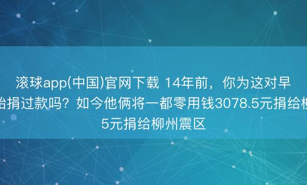 滚球app(中国)官网下载 14年前，你为这对早产双胞胎捐过款吗？如今他俩将一都零用钱3078.5元捐给柳州震区