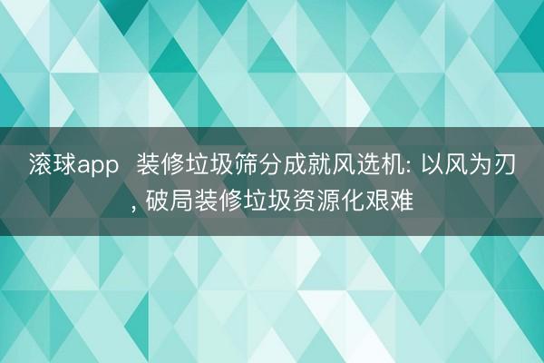 滚球app 装修垃圾筛分成就风选机: 以风为刃, 破局装修垃圾资源化艰难