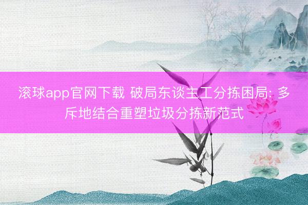 滚球app官网下载 破局东谈主工分拣困局: 多斥地结合重塑垃圾分拣新范式