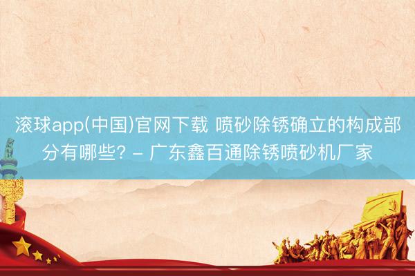 滚球app(中国)官网下载 喷砂除锈确立的构成部分有哪些? - 广东鑫百通除锈喷砂机厂家