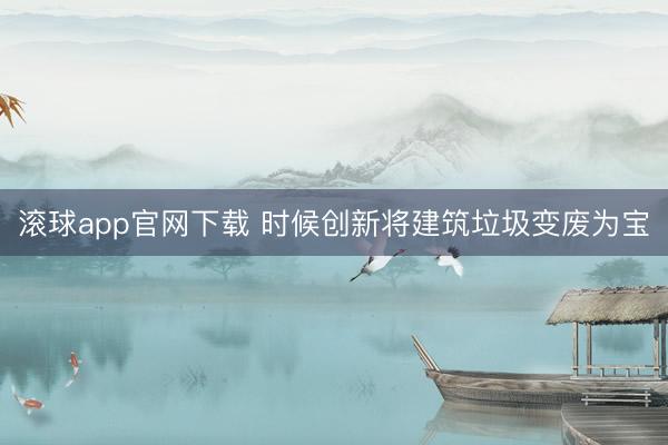 滚球app官网下载 时候创新将建筑垃圾变废为宝