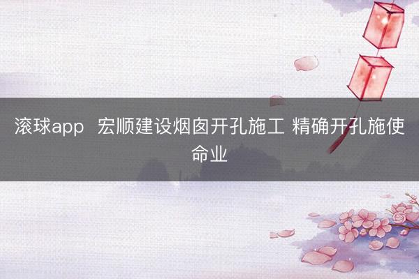 滚球app  宏顺建设烟囱开孔施工 精确开孔施使命业