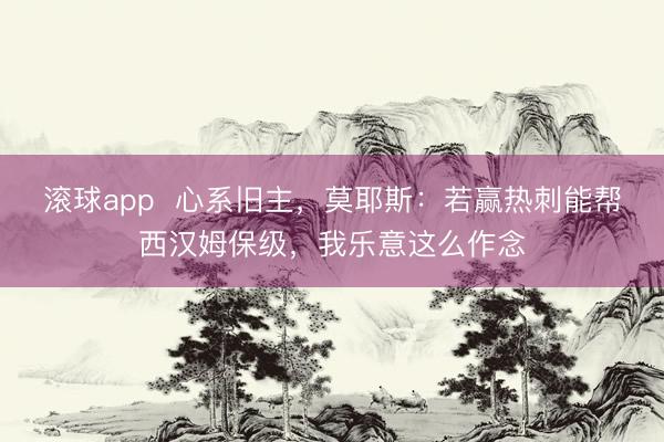 滚球app  心系旧主，莫耶斯：若赢热刺能帮西汉姆保级，我乐意这么作念