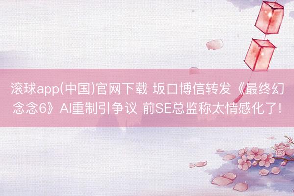 滚球app(中国)官网下载 坂口博信转发《最终幻念念6》AI重制引争议 前SE总监称太情感化了!