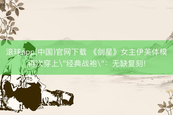 滚球app(中国)官网下载 《剑星》女主伊芙体模再次穿上