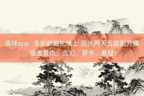 滚球app  多部新剧扎堆上 后光两天五部剧开播 涵盖复仇、玄幻、穿书、悬疑！