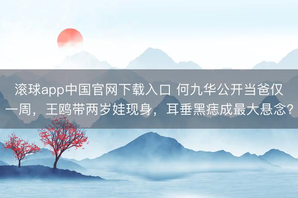 滚球app中国官网下载入口 何九华公开当爸仅一周，王鸥带两岁娃现身，耳垂黑痣成最大悬念?