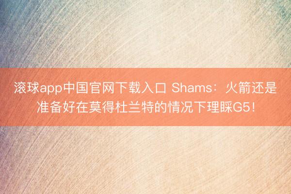 滚球app中国官网下载入口 Shams：火箭还是准备好在莫得杜兰特的情况下理睬G5！