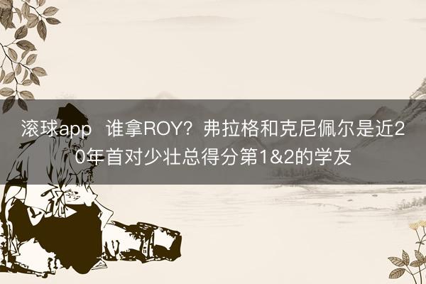 滚球app  谁拿ROY？弗拉格和克尼佩尔是近20年首对少壮总得分第1&2的学友