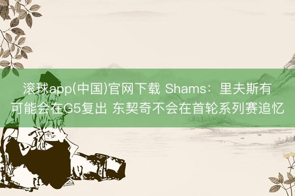 滚球app(中国)官网下载 Shams：里夫斯有可能会在G5复出 东契奇不会在首轮系列赛追忆